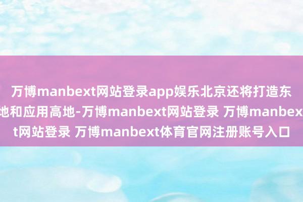 万博manbext网站登录app娱乐北京还将打造东说念主工智能翻新策源地和应用高地-万博manbext网站登录 万博manbext体育官网注册账号入口