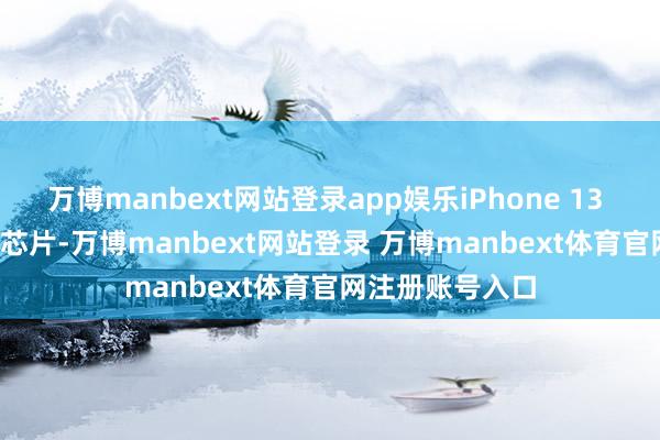 万博manbext网站登录app娱乐iPhone 13 搭载 A15 仿生芯片-万博manbext网站登录 万博manbext体育官网注册账号入口