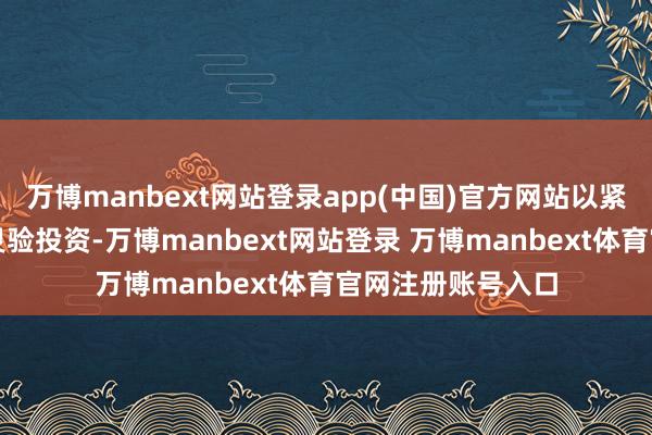 万博manbext网站登录app(中国)官方网站以紧要技俩带动扩大灵验投资-万博manbext网站登录 万博manbext体育官网注册账号入口