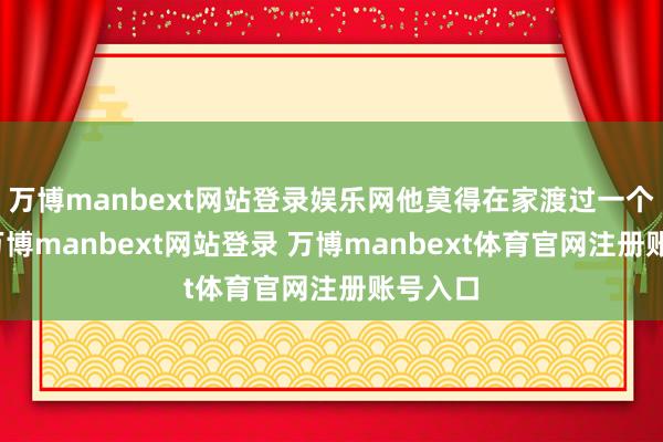 万博manbext网站登录娱乐网他莫得在家渡过一个春节-万博manbext网站登录 万博manbext体育官网注册账号入口