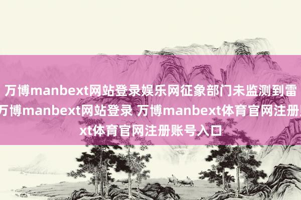 万博manbext网站登录娱乐网征象部门未监测到雷暴天气-万博manbext网站登录 万博manbext体育官网注册账号入口