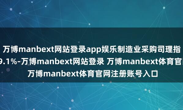 万博manbext网站登录app娱乐制造业采购司理指数（PMI）为49.1%-万博manbext网站登录 万博manbext体育官网注册账号入口