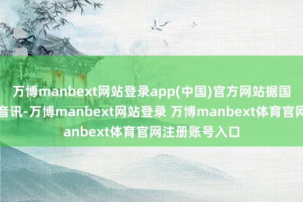 万博manbext网站登录app(中国)官方网站据国度统计局网站音讯-万博manbext网站登录 万博manbext体育官网注册账号入口