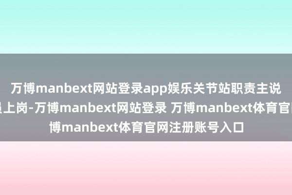万博manbext网站登录app娱乐关节站职责主说念主员委果全员上岗-万博manbext网站登录 万博manbext体育官网注册账号入口