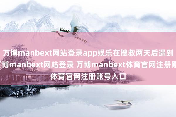 万博manbext网站登录app娱乐在搜救两天后遇到大雪-万博manbext网站登录 万博manbext体育官网注册账号入口
