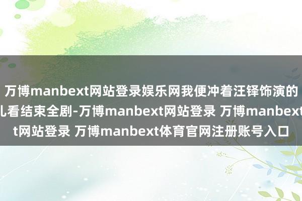 万博manbext网站登录娱乐网我便冲着汪铎饰演的“天命书”南胥月连气儿看结束全剧-万博manbext网站登录 万博manbext体育官网注册账号入口