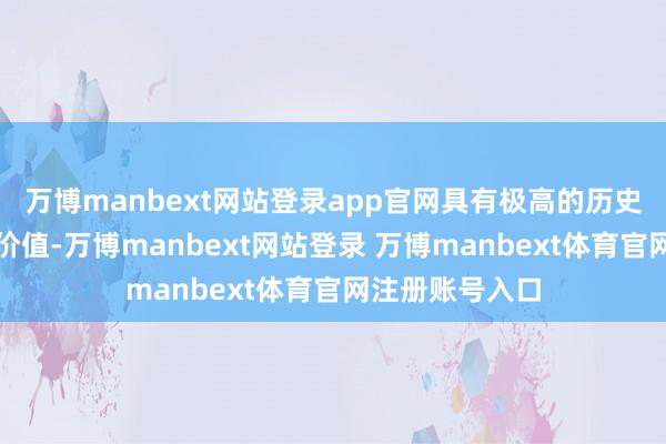 万博manbext网站登录app官网具有极高的历史和民族学商议价值-万博manbext网站登录 万博manbext体育官网注册账号入口