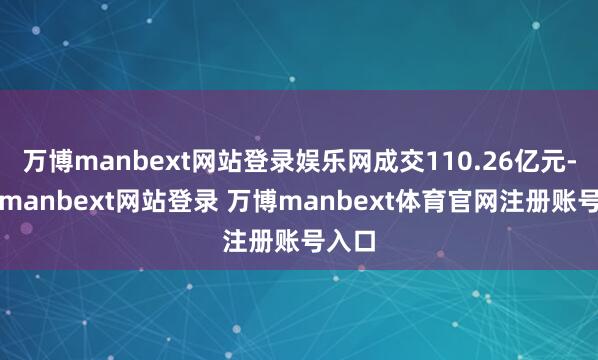 万博manbext网站登录娱乐网成交110.26亿元-万博manbext网站登录 万博manbext体育官网注册账号入口