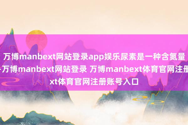 万博manbext网站登录app娱乐尿素是一种含氮量高的氮肥-万博manbext网站登录 万博manbext体育官网注册账号入口