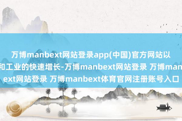 万博manbext网站登录app(中国)官方网站以速即杀青经济的当代化和工业的快速增长-万博manbext网站登录 万博manbext体育官网注册账号入口