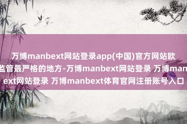 万博manbext网站登录app(中国)官方网站欧盟常被合计是群众科技监管最严格的地方-万博manbext网站登录 万博manbext体育官网注册账号入口