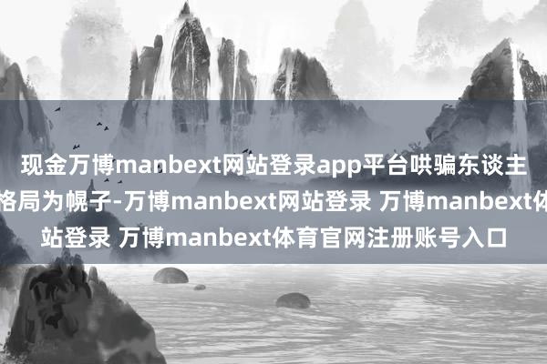 现金万博manbext网站登录app平台哄骗东谈主谈目标或捍卫民主的格局为幌子-万博manbext网站登录 万博manbext体育官网注册账号入口