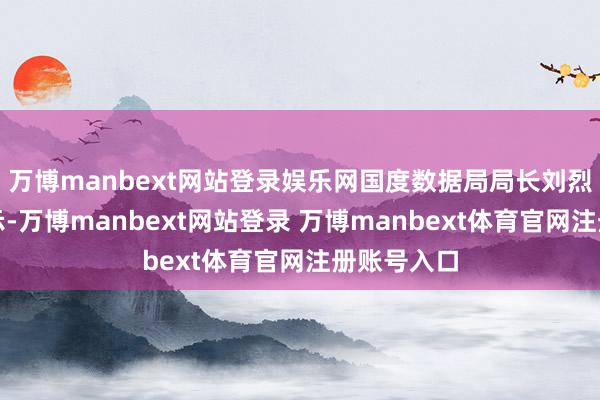 万博manbext网站登录娱乐网国度数据局局长刘烈宏撰文暗示-万博manbext网站登录 万博manbext体育官网注册账号入口