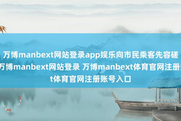 万博manbext网站登录app娱乐向市民乘客先容磋议本体-万博manbext网站登录 万博manbext体育官网注册账号入口