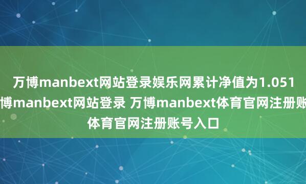 万博manbext网站登录娱乐网累计净值为1.0516元-万博manbext网站登录 万博manbext体育官网注册账号入口