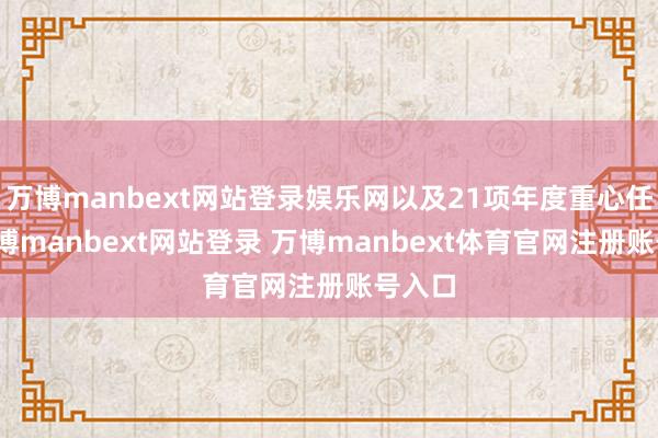 万博manbext网站登录娱乐网以及21项年度重心任务-万博manbext网站登录 万博manbext体育官网注册账号入口