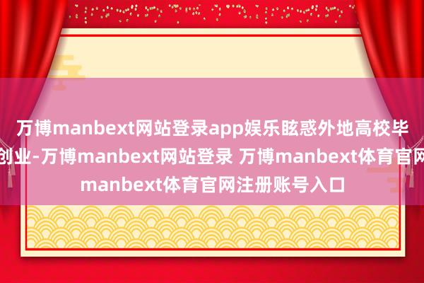 万博manbext网站登录app娱乐眩惑外地高校毕业生来粤工作创业-万博manbext网站登录 万博manbext体育官网注册账号入口