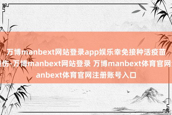 万博manbext网站登录app娱乐幸免接种活疫苗对机体变成毁伤-万博manbext网站登录 万博manbext体育官网注册账号入口
