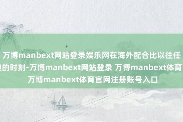 万博manbext网站登录娱乐网在海外配合比以往任何工夫齐愈加紧迫的时刻-万博manbext网站登录 万博manbext体育官网注册账号入口