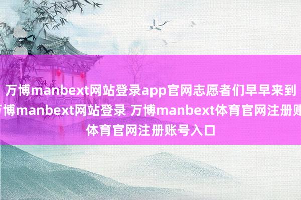 万博manbext网站登录app官网志愿者们早早来到现场-万博manbext网站登录 万博manbext体育官网注册账号入口