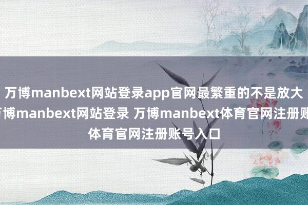 万博manbext网站登录app官网最繁重的不是放大倍率-万博manbext网站登录 万博manbext体育官网注册账号入口