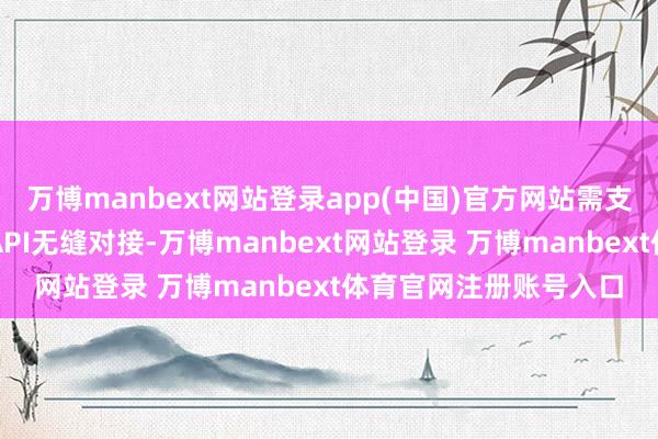 万博manbext网站登录app(中国)官方网站需支握模块化功能彭胀与API无缝对接-万博manbext网站登录 万博manbext体育官网注册账号入口