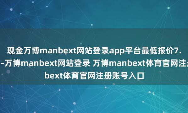 现金万博manbext网站登录app平台最低报价7.00元/公斤-万博manbext网站登录 万博manbext体育官网注册账号入口