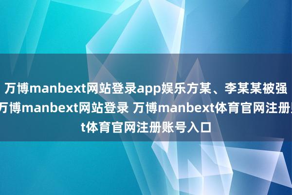 万博manbext网站登录app娱乐方某、李某某被强制施行-万博manbext网站登录 万博manbext体育官网注册账号入口