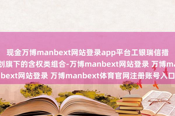 现金万博manbext网站登录app平台工银瑞信措置的单如故营与聚拢筹划旗下的含权类组合-万博manbext网站登录 万博manbext体育官网注册账号入口