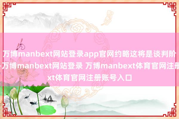 万博manbext网站登录app官网约略这将是谈判阶段的启动-万博manbext网站登录 万博manbext体育官网注册账号入口