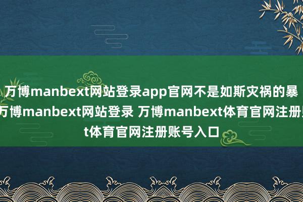 万博manbext网站登录app官网不是如斯灾祸的暴尸街头-万博manbext网站登录 万博manbext体育官网注册账号入口