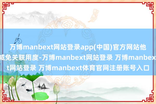 万博manbext网站登录app(中国)官方网站他坐窝向公司讲述并央求减免关联用度-万博manbext网站登录 万博manbext体育官网注册账号入口