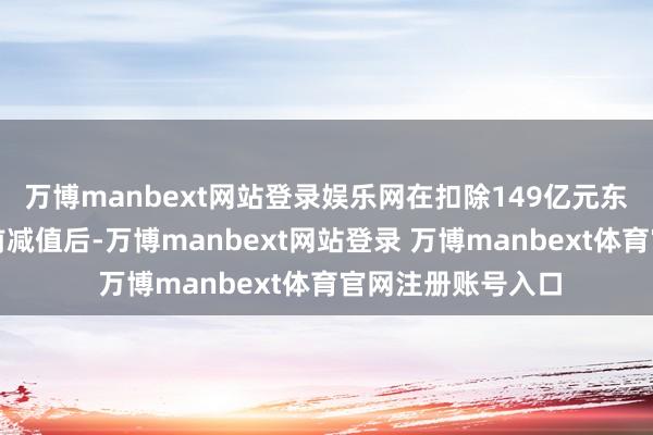 万博manbext网站登录娱乐网在扣除149亿元东说念主民币的税前减值后-万博manbext网站登录 万博manbext体育官网注册账号入口