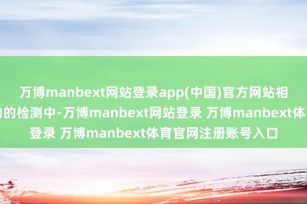 万博manbext网站登录app(中国)官方网站相称是在一些出口产物的检测中-万博manbext网站登录 万博manbext体育官网注册账号入口