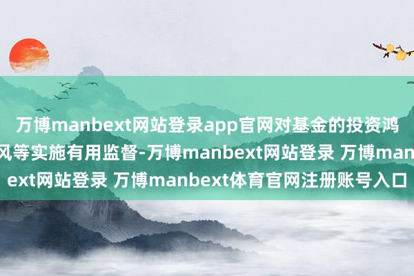 万博manbext网站登录app官网对基金的投资鸿沟、投资比例、投资作风等实施有用监督-万博manbext网站登录 万博manbext体育官网注册账号入口