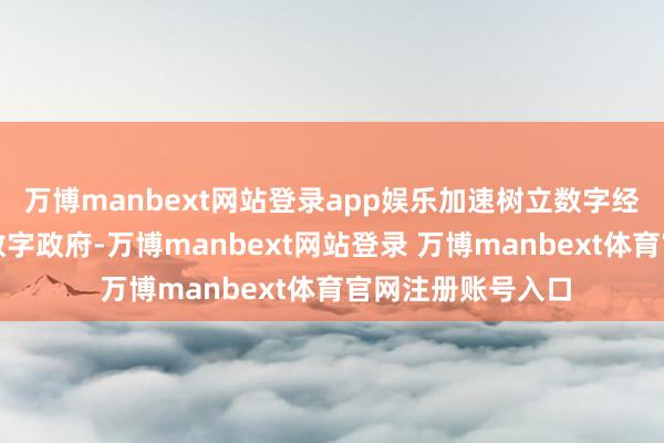 万博manbext网站登录app娱乐加速树立数字经济、数字社会、数字政府-万博manbext网站登录 万博manbext体育官网注册账号入口