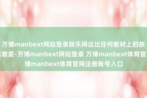万博manbext网站登录娱乐网这比任何教材上的故事王人具有西宾敬爱-万博manbext网站登录 万博manbext体育官网注册账号入口