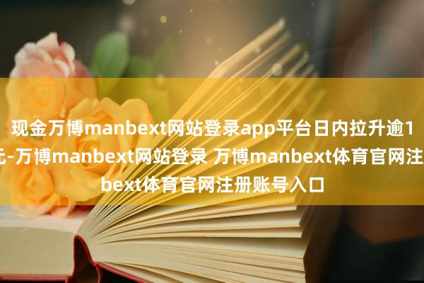现金万博manbext网站登录app平台日内拉升逾100好意思元-万博manbext网站登录 万博manbext体育官网注册账号入口