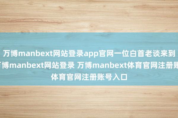 万博manbext网站登录app官网一位白首老谈来到他家-万博manbext网站登录 万博manbext体育官网注册账号入口