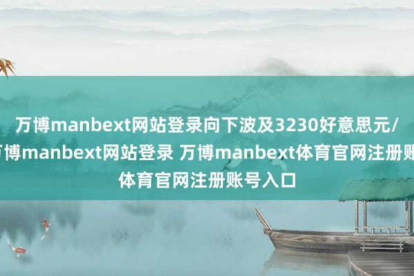 万博manbext网站登录向下波及3230好意思元/盎司-万博manbext网站登录 万博manbext体育官网注册账号入口