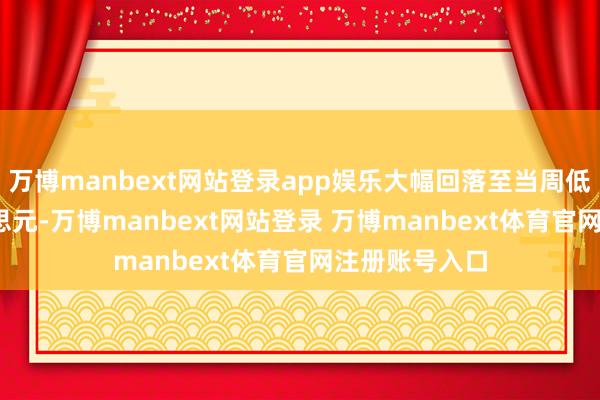 万博manbext网站登录app娱乐大幅回落至当周低点3260好意思元-万博manbext网站登录 万博manbext体育官网注册账号入口
