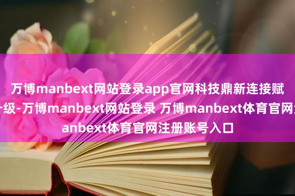 万博manbext网站登录app官网科技鼎新连接赋能经济转型升级-万博manbext网站登录 万博manbext体育官网注册账号入口