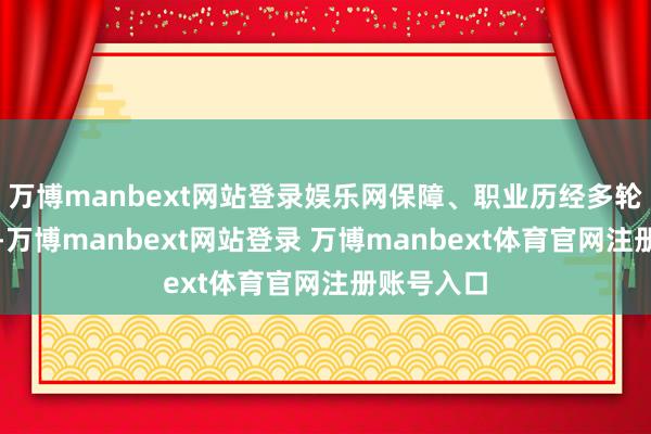 万博manbext网站登录娱乐网保障、职业历经多轮升级迭代-万博manbext网站登录 万博manbext体育官网注册账号入口