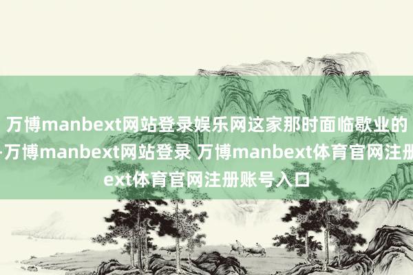 万博manbext网站登录娱乐网这家那时面临歇业的纺织企业-万博manbext网站登录 万博manbext体育官网注册账号入口