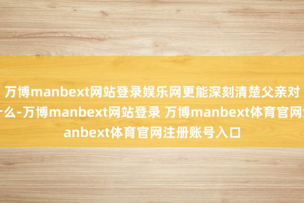 万博manbext网站登录娱乐网更能深刻清楚父亲对我方意味着什么-万博manbext网站登录 万博manbext体育官网注册账号入口