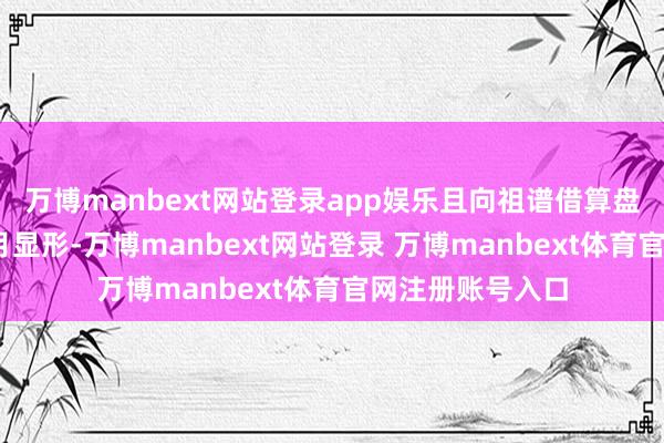 万博manbext网站登录app娱乐且向祖谱借算盘——（全息林素月显形-万博manbext网站登录 万博manbext体育官网注册账号入口