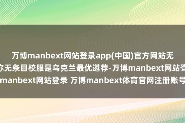 万博manbext网站登录app(中国)官方网站无条目校服#梅德韦杰夫称无条目校服是乌克兰最优遴荐-万博manbext网站登录 万博manbext体育官网注册账号入口