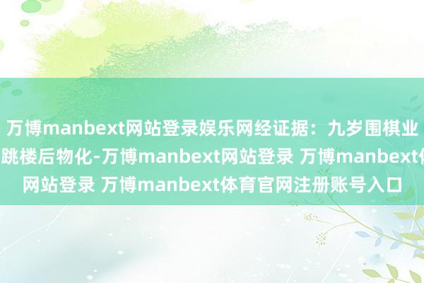 万博manbext网站登录娱乐网经证据：九岁围棋业余6段小一又友朱某某跳楼后物化-万博manbext网站登录 万博manbext体育官网注册账号入口
