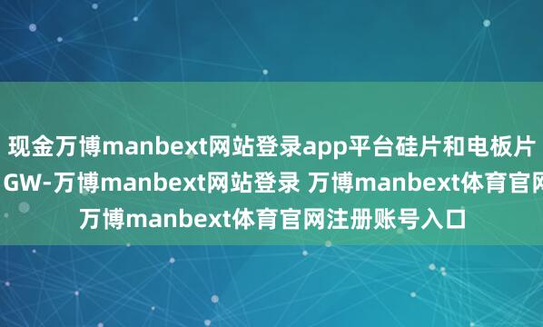 现金万博manbext网站登录app平台硅片和电板片出货量约1.63 GW-万博manbext网站登录 万博manbext体育官网注册账号入口