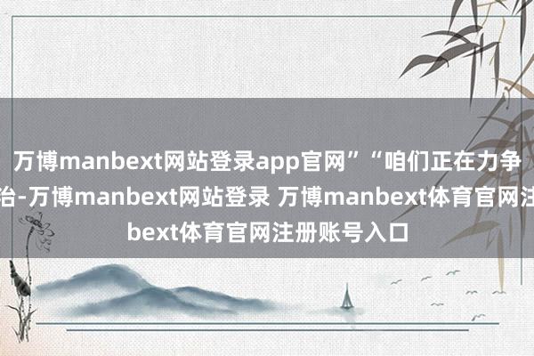 万博manbext网站登录app官网”“咱们正在力争确保遵照法治-万博manbext网站登录 万博manbext体育官网注册账号入口
